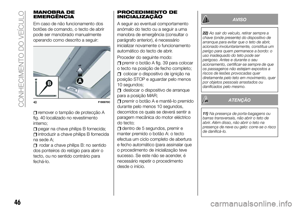 FIAT 500X 2019 Manual de Uso e Manutenção (in Portuguese) MANOBRA DE
EMERGÊNCIA
Em caso de não funcionamento dos
botões de comando, o tecto de abrir
pode ser manobrado manualmente
operando como descrito a seguir:
remover o tampão de protecção A
fig. 40 FIAT 500X 2019 Manual de Uso e Manutenção (in Portuguese) MANOBRA DE
EMERGÊNCIA
Em caso de não funcionamento dos
botões de comando, o tecto de abrir
pode ser manobrado manualmente
operando como descrito a seguir:
remover o tampão de protecção A
fig. 40