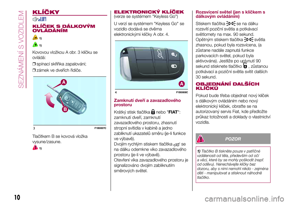 FIAT 500X 2017  Návod k použití a údržbě (in Czech) KLÍČKY
KLÍČEK S DÁLKOVÝM
OVLÁDÁNÍM
1)
1)
Kovovou vložkou A obr. 3 klíčku se
ovládá:
❒spínací skříňka zapalování;
❒zámek ve dveřích řidiče.
Tlačítkem B se kovová vložk