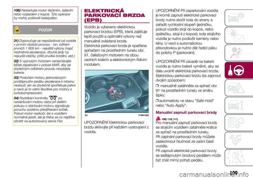 FIAT 500X 2017  Návod k použití a údržbě (in Czech) 108)Nestartujte motor tlačením, tažením
nebo rozjezdem z kopce. Tyto operace
by mohly poškodit katalyzátor.
POZOR
31)Doporučuje se nepožadovat od vozidla
v prvním období provozu - tzn. běhe