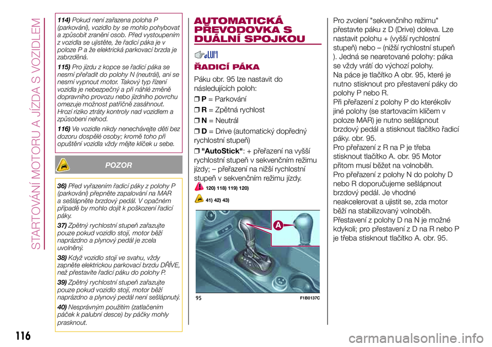 FIAT 500X 2017  Návod k použití a údržbě (in Czech) 114)Pokud není zařazena poloha P
(parkování), vozidlo by se mohlo pohybovat
a způsobit zranění osob. Před vystoupením
z vozidla se ujistěte, že řadicí páka je v
polozePažeelektrická pa
