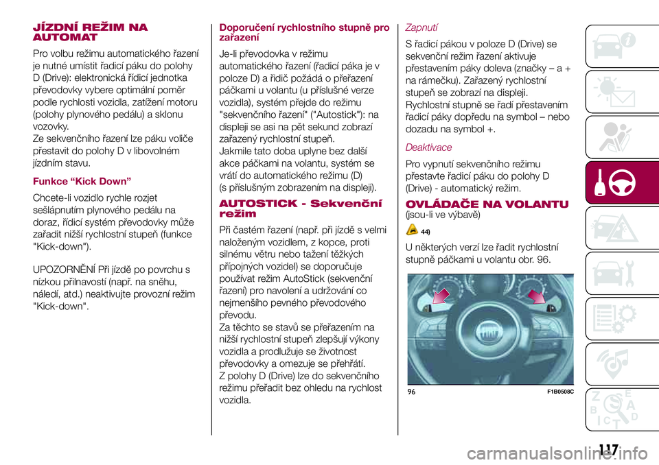FIAT 500X 2017 Návod k použití a údržbě (in Czech) JÍZDNÍ REŽIM NA
AUTOMAT
Pro volbu režimu automatického řazení
je nutné umístit řadicí páku do polohy
D (Drive): elektronická řídicí jednotka
převodovky vybere optimální poměr
podle FIAT 500X 2017 Návod k použití a údržbě (in Czech) JÍZDNÍ REŽIM NA
AUTOMAT
Pro volbu režimu automatického řazení
je nutné umístit řadicí páku do polohy
D (Drive): elektronická řídicí jednotka
převodovky vybere optimální poměr
podle