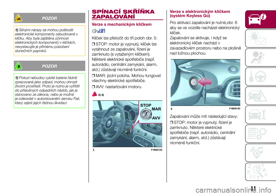 FIAT 500X 2017  Návod k použití a údržbě (in Czech) POZOR
1)Silnými nárazy se mohou poškodit
elektronické komponenty zabudované v
klíčku. Aby byla zajištěna účinnost
elektronických komponentů v klíčkách,
nevystavujte je přímému půso