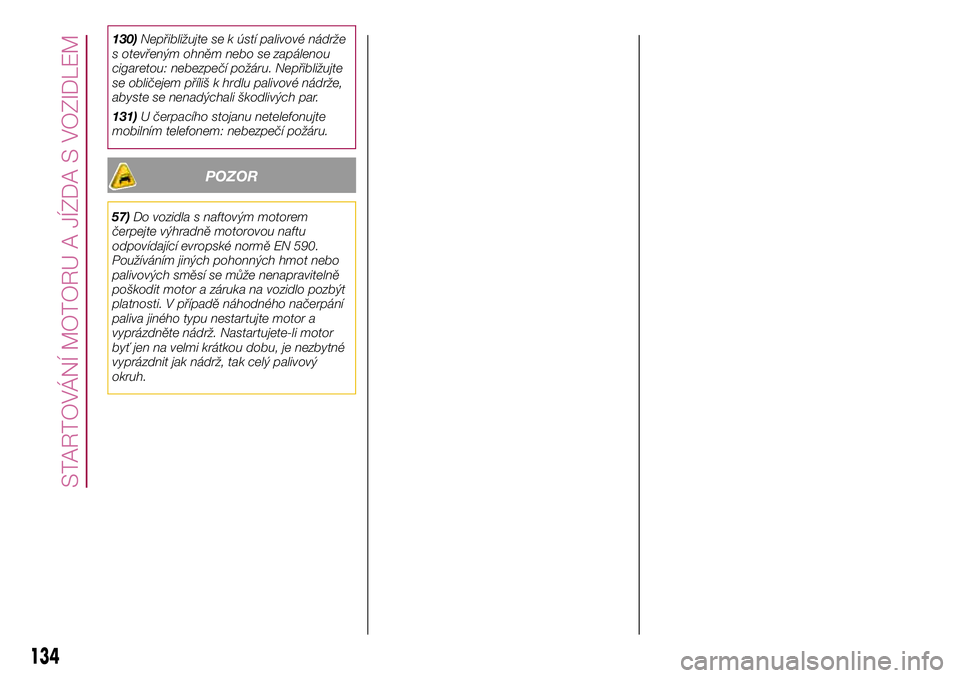 FIAT 500X 2017  Návod k použití a údržbě (in Czech) 130)Nepřibližujte se k ústí palivové nádrže
s otevřeným ohněm nebo se zapálenou
cigaretou: nebezpečí požáru. Nepřibližujte
se obličejem příliš k hrdlu palivové nádrže,
abyste s