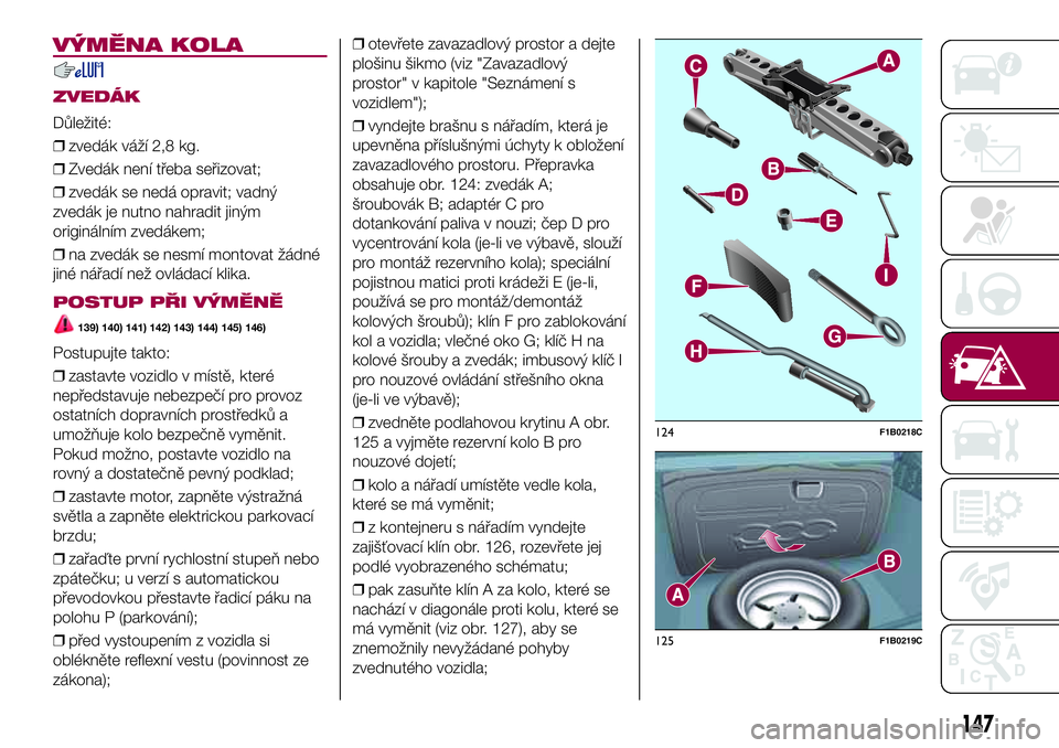FIAT 500X 2017 Návod k použití a údržbě (in Czech) VÝMĚNA KOLA
ZVEDÁK
Důležité:
❒zvedák váží 2,8 kg.
❒Zvedák není třeba seřizovat;
❒zvedák se nedá opravit; vadný
zvedák je nutno nahradit jiným
originálním zvedákem;
❒na zv FIAT 500X 2017 Návod k použití a údržbě (in Czech) VÝMĚNA KOLA
ZVEDÁK
Důležité:
❒zvedák váží 2,8 kg.
❒Zvedák není třeba seřizovat;
❒zvedák se nedá opravit; vadný
zvedák je nutno nahradit jiným
originálním zvedákem;
❒na zv