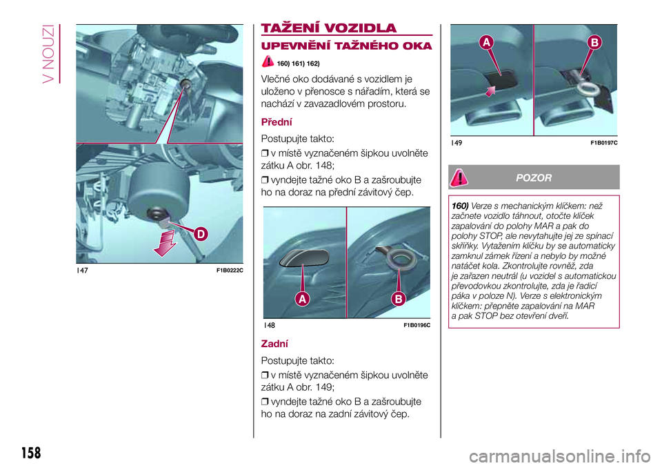 FIAT 500X 2017 Návod k použití a údržbě (in Czech) .TAŽENÍ VOZIDLA
UPEVNĚNÍ TAŽNÉHO OKA
160) 161) 162)
Vlečné oko dodávané s vozidlem je
uloženo v přenosce s nářadím, která se
nachází v zavazadlovém prostoru.
Přední
Postupujte tak FIAT 500X 2017 Návod k použití a údržbě (in Czech) .TAŽENÍ VOZIDLA
UPEVNĚNÍ TAŽNÉHO OKA
160) 161) 162)
Vlečné oko dodávané s vozidlem je
uloženo v přenosce s nářadím, která se
nachází v zavazadlovém prostoru.
Přední
Postupujte tak