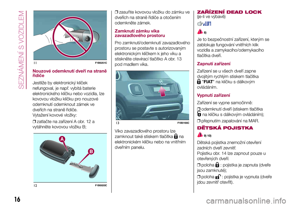 FIAT 500X 2017  Návod k použití a údržbě (in Czech) Nouzové odemknutí dveří na straně
řidiče
Jestliže by elektronický klíček
nefungoval, je např. vybitá baterie
elektronického klíčku nebo vozidla, lze
kovovou vložku klíčku pro nouzov