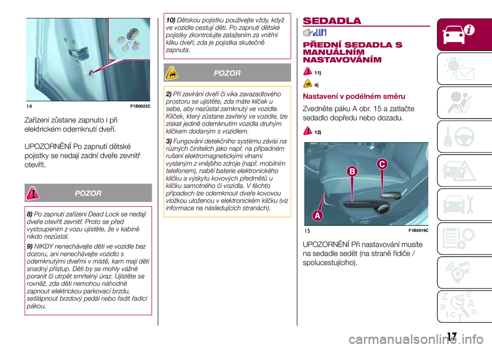 FIAT 500X 2017  Návod k použití a údržbě (in Czech) Zařízení zůstane zapnuto i při
elektrickém odemknutí dveří.
UPOZORNĚNÍ Po zapnutí dětské
pojistky se nedají zadní dveře zevnitř
otevřít.
POZOR
8)Po zapnutí zařízení Dead Lock s