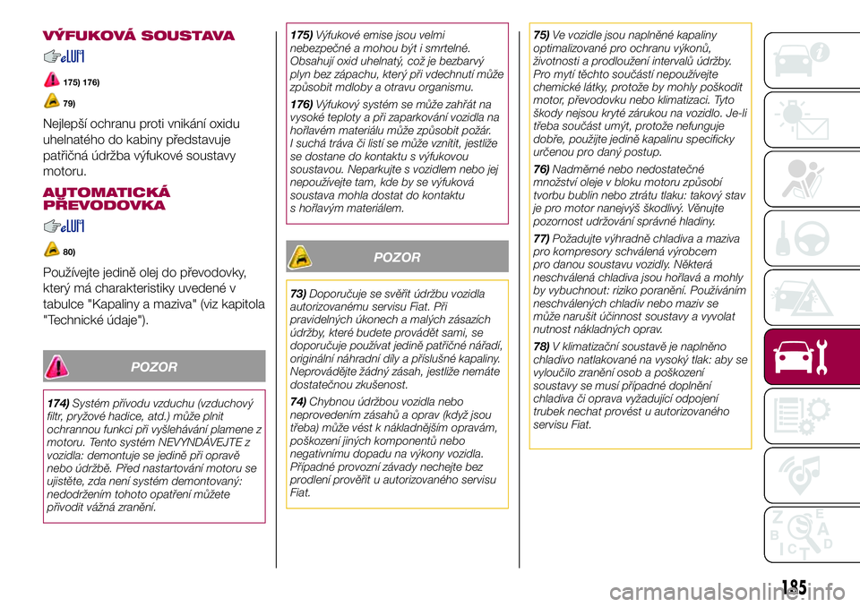 FIAT 500X 2017  Návod k použití a údržbě (in Czech) VÝFUKOVÁ SOUSTAVA
175) 176)
79)
Nejlepší ochranu proti vnikání oxidu
uhelnatého do kabiny představuje
patřičná údržba výfukové soustavy
motoru.
AUTOMATICKÁ
PŘEVODOVKA
80)
Používejte