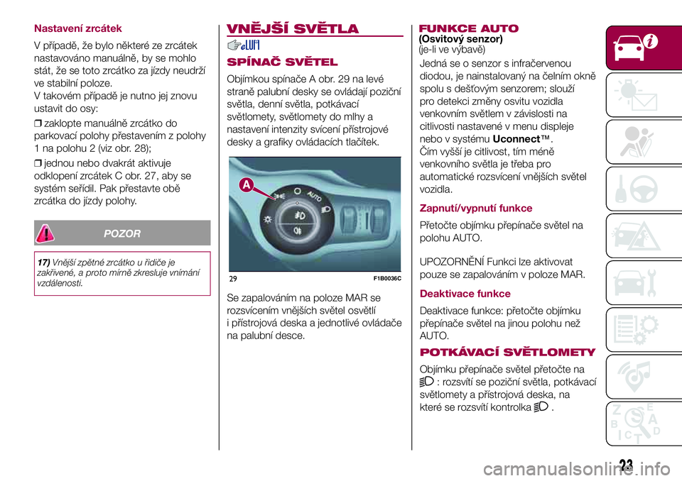 FIAT 500X 2017  Návod k použití a údržbě (in Czech) Nastavení zrcátek
V případě, že bylo některé ze zrcátek
nastavováno manuálně, by se mohlo
stát, že se toto zrcátko za jízdy neudrží
ve stabilní poloze.
V takovém případě je nutn