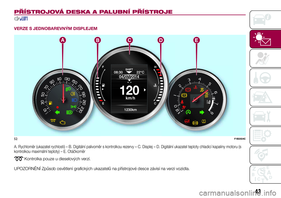 FIAT 500X 2017 Návod k použití a údržbě (in Czech) PŘÍSTROJOVÁ DESKA A PALUBNÍ PŘÍSTROJE
VERZE S JEDNOBAREVNÝM DISPLEJEM
A. Rychloměr (ukazatel rychlosti) – B. Digitální palivoměr s kontrolkou rezervy – C. Displej – D. Digitální uka FIAT 500X 2017 Návod k použití a údržbě (in Czech) PŘÍSTROJOVÁ DESKA A PALUBNÍ PŘÍSTROJE
VERZE S JEDNOBAREVNÝM DISPLEJEM
A. Rychloměr (ukazatel rychlosti) – B. Digitální palivoměr s kontrolkou rezervy – C. Displej – D. Digitální uka