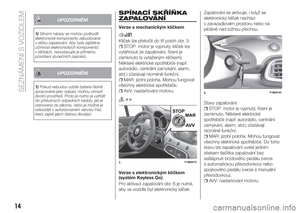 FIAT 500X 2018  Návod k použití a údržbě (in Czech) UPOZORNĚNÍ
1)Silnými nárazy se mohou poškodit
elektronické komponenty zabudované
v klíčku zapalování. Aby byla zajištěna
účinnost elektronických komponentů
v klíčkách, nevystavujte