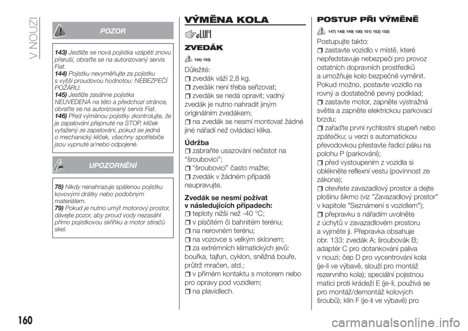 FIAT 500X 2018  Návod k použití a údržbě (in Czech) POZOR
143)Jestliže se nová pojistka vzápětí znovu
přeruší, obraťte se na autorizovaný servis
Fiat.
144)Pojistku nevyměňujte za pojistku
s vyšší proudovou hodnotou: NEBEZPEČÍ
POŽÁRU.