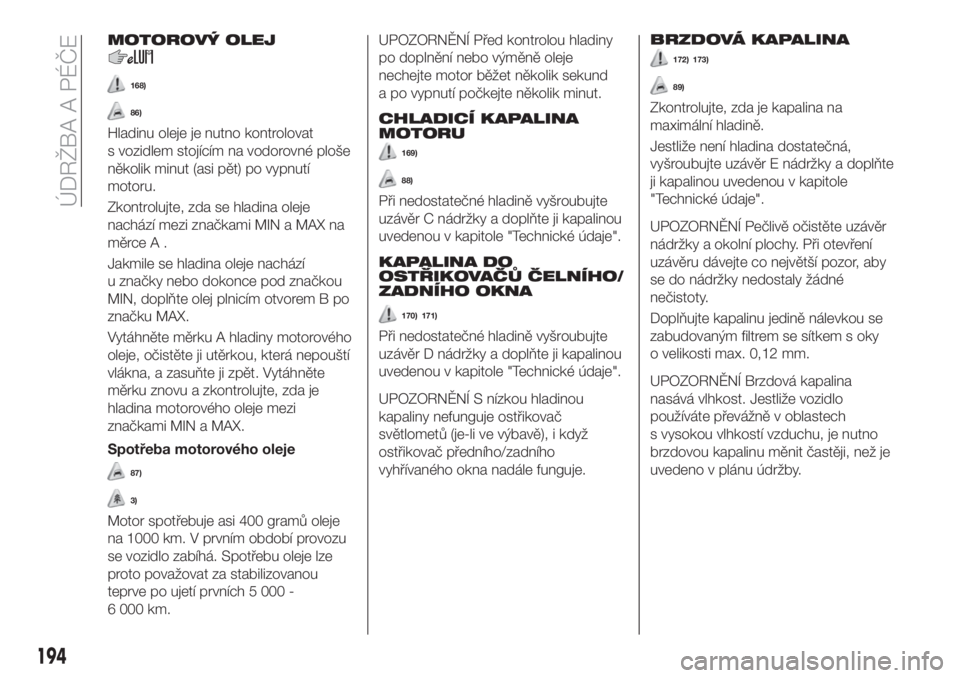 FIAT 500X 2018  Návod k použití a údržbě (in Czech) MOTOROVÝ OLEJ
168)
86)
Hladinu oleje je nutno kontrolovat
s vozidlem stojícím na vodorovné ploše
několik minut (asi pět) po vypnutí
motoru.
Zkontrolujte, zda se hladina oleje
nachází mezi zn