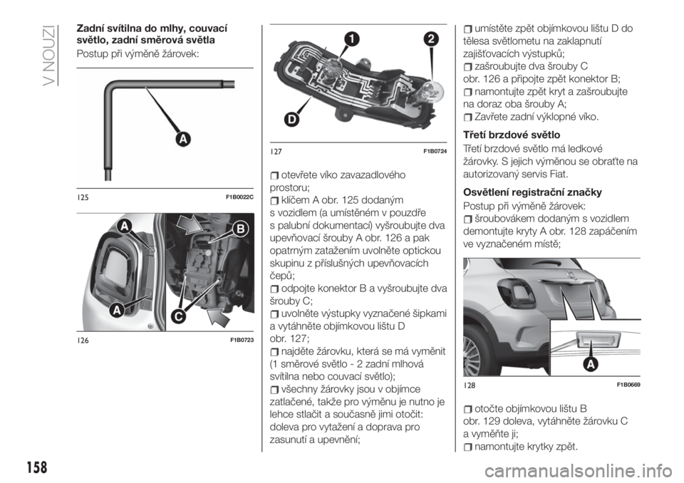 FIAT 500X 2019 Návod k použití a údržbě (in Czech) Zadní svítilna do mlhy, couvací
světlo, zadní směrová světla
Postup při výměně žárovek:
otevřete víko zavazadlového
prostoru;
klíčem A obr. 125 dodaným
s vozidlem (a umístěném v FIAT 500X 2019 Návod k použití a údržbě (in Czech) Zadní svítilna do mlhy, couvací
světlo, zadní směrová světla
Postup při výměně žárovek:
otevřete víko zavazadlového
prostoru;
klíčem A obr. 125 dodaným
s vozidlem (a umístěném v
