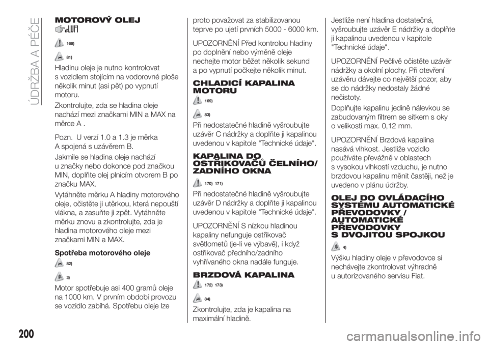 FIAT 500X 2019  Návod k použití a údržbě (in Czech) MOTOROVÝ OLEJ
168)
81)
Hladinu oleje je nutno kontrolovat
s vozidlem stojícím na vodorovné ploše
několik minut (asi pět) po vypnutí
motoru.
Zkontrolujte, zda se hladina oleje
nachází mezi zn