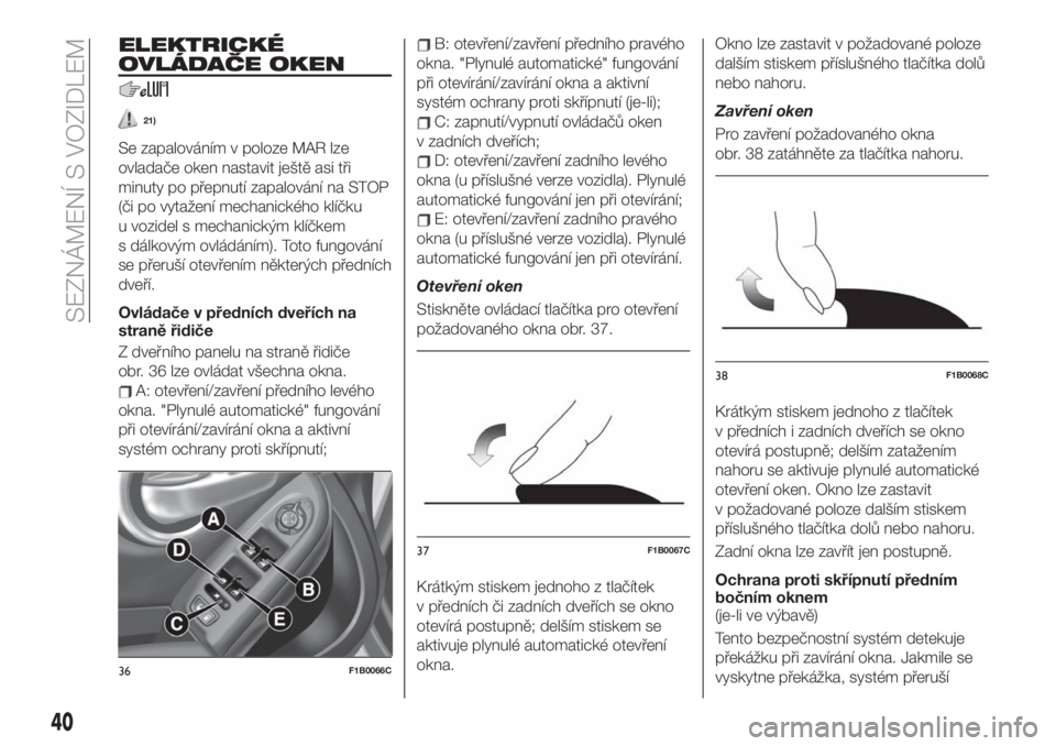 FIAT 500X 2019  Návod k použití a údržbě (in Czech) ELEKTRICKÉ
OVLÁDAČE OKEN
21)
Se zapalováním v poloze MAR lze
ovladače oken nastavit ještě asi tři
minuty po přepnutí zapalování na STOP
(či po vytažení mechanického klíčku
u vozidel