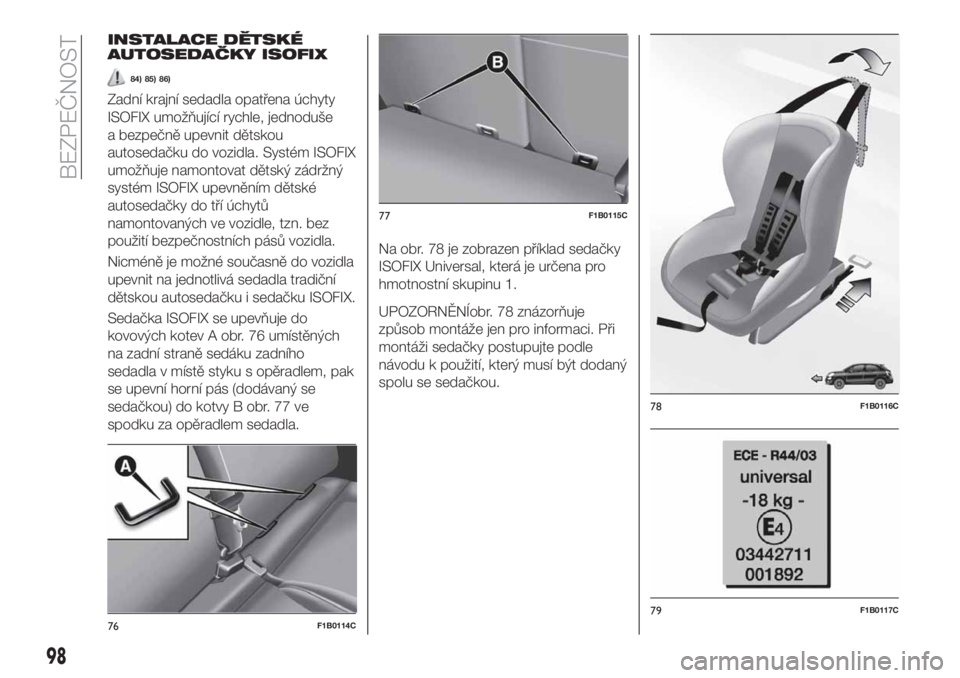 FIAT 500X 2019  Návod k použití a údržbě (in Czech) INSTALACE DĚTSKÉ
AUTOSEDAČKY ISOFIX
84) 85) 86)
Zadní krajní sedadla opatřena úchyty
ISOFIX umožňující rychle, jednoduše
a bezpečně upevnit dětskou
autosedačku do vozidla. Systém ISOF