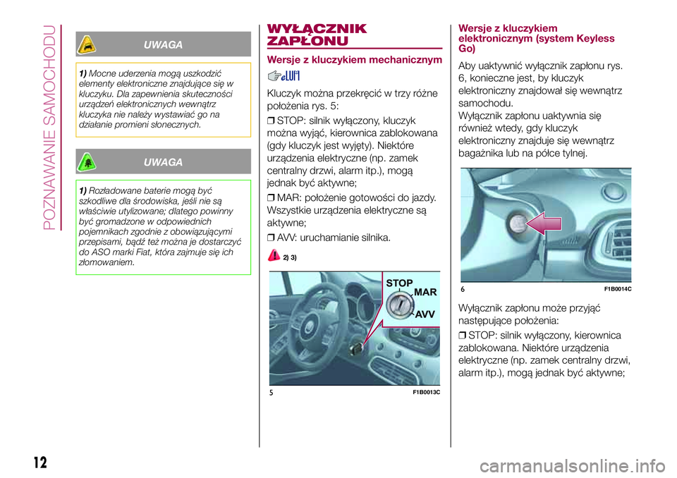 FIAT 500X 2017  Instrukcja obsługi (in Polish) UWAGA
1)Mocne uderzenia mogą uszkodzić
elementy elektroniczne znajdujące się w
kluczyku. Dla zapewnienia skuteczności
urządzeń elektronicznych wewnątrz
kluczyka nie należy wystawiać go na
dz