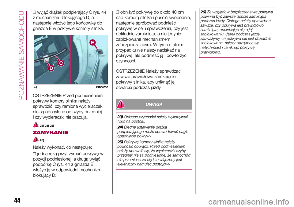 FIAT 500X 2017  Instrukcja obsługi (in Polish) ❒wyjąć drążek podpierający C rys. 44
z mechanizmu blokującego D, a
następnie włożyć jego końcówkę do
gniazda E w pokrywie komory silnika.
OSTRZEŻENIE Przed podniesieniem
pokrywy komory