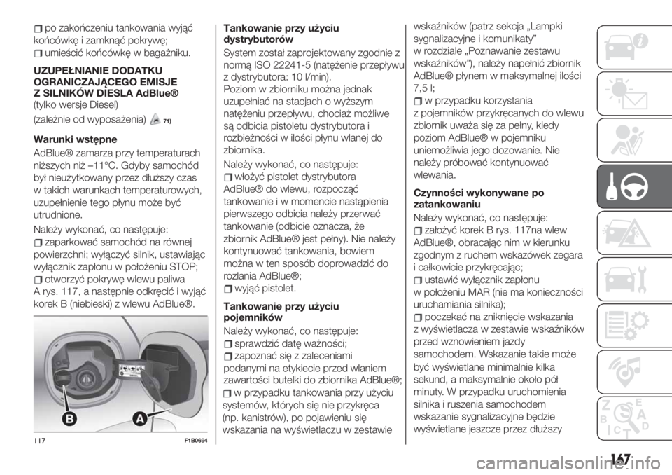 FIAT 500X 2019  Instrukcja obsługi (in Polish) 167
po zakończeniu tankowania wyjąć
końcówkę i zamknąć pokrywę;
umieścić końcówkę w bagażniku.
UZUPEŁNIANIE DODATKU
OGRANICZAJĄCEGO EMISJE
Z SILNIKÓW DIESLA AdBlue®
(tylko wersje Di