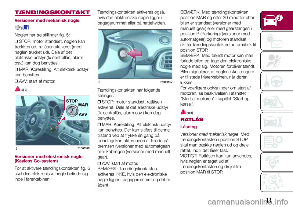 FIAT 500X 2017  Brugs- og vedligeholdelsesvejledning (in Danish) TÆNDINGSKONTAKT
Versioner med mekanisk nøgle
Nøglen har tre stillinger fig. 5:
❒STOP: motor standset, nøglen kan
trækkes ud, ratlåsen aktiveret (med
nøglen trukket ud). Dele af det
elektriske