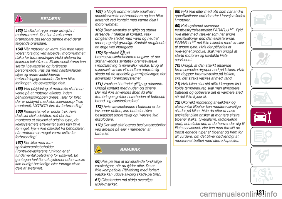 FIAT 500X 2017  Brugs- og vedligeholdelsesvejledning (in Danish) BEMÆRK
163)Undlad at ryge under arbejder i
motorrummet. Der kan forekomme
brændbare gasser og dampe med deraf
følgende brandfare.
164)Når motoren er varm, skal man være
yderst forsigtig ved arbej