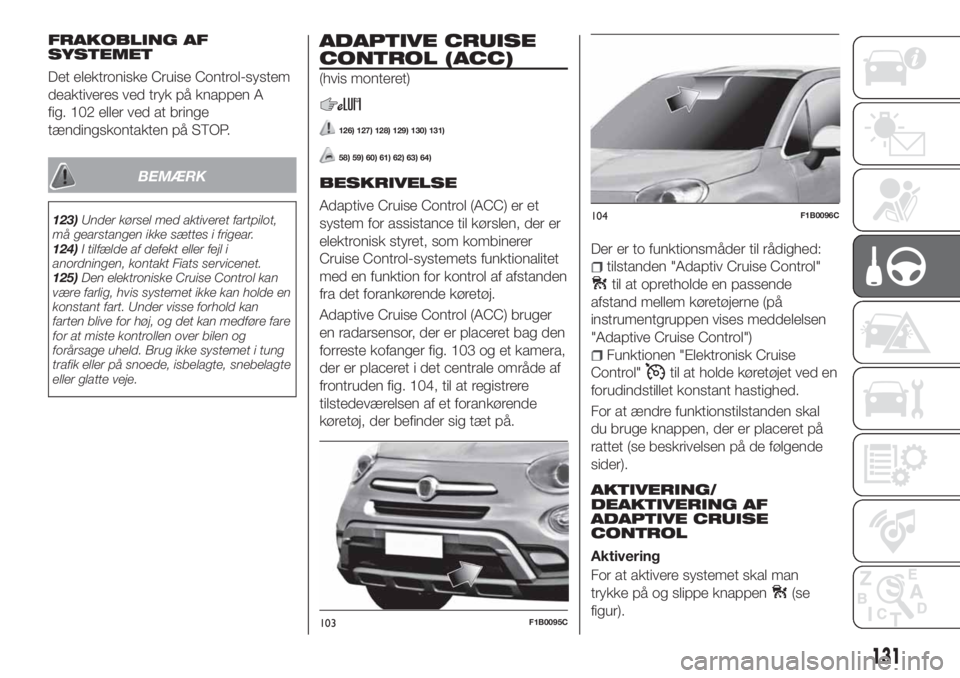 FIAT 500X 2018  Brugs- og vedligeholdelsesvejledning (in Danish) FRAKOBLING AF
SYSTEMET
Det elektroniske Cruise Control-system
deaktiveres ved tryk på knappen A
fig. 102 eller ved at bringe
tændingskontakten på STOP.
BEMÆRK
123)Under kørsel med aktiveret fartp