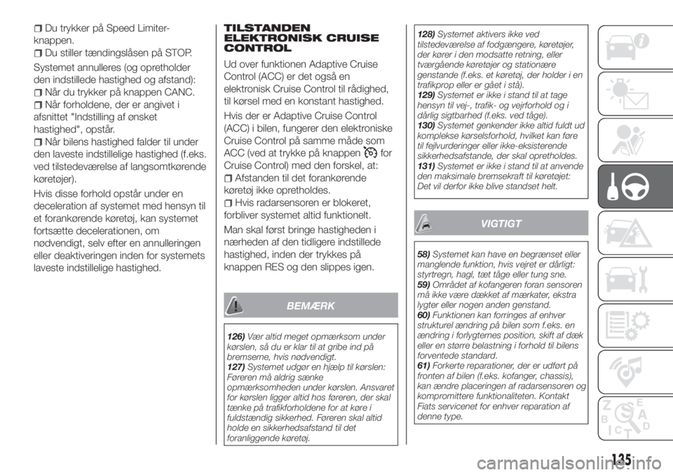 FIAT 500X 2018  Brugs- og vedligeholdelsesvejledning (in Danish) Du trykker på Speed Limiter-
knappen.
Du stiller tændingslåsen på STOP.
Systemet annulleres (og opretholder
den indstillede hastighed og afstand):
Når du trykker på knappen CANC.
Når forholdene