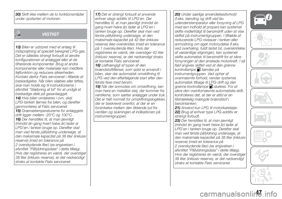 FIAT 500X 2018  Brugs- og vedligeholdelsesvejledning (in Danish) 30)Skift ikke mellem de to funktionsmåder
under opstarten af motoren.
VIGTIGT
13)Bilen er udstyret med et anlæg til
indsprøjtning af specielt beregnet LPG-gas.
Det er således strengt forbudt at æ