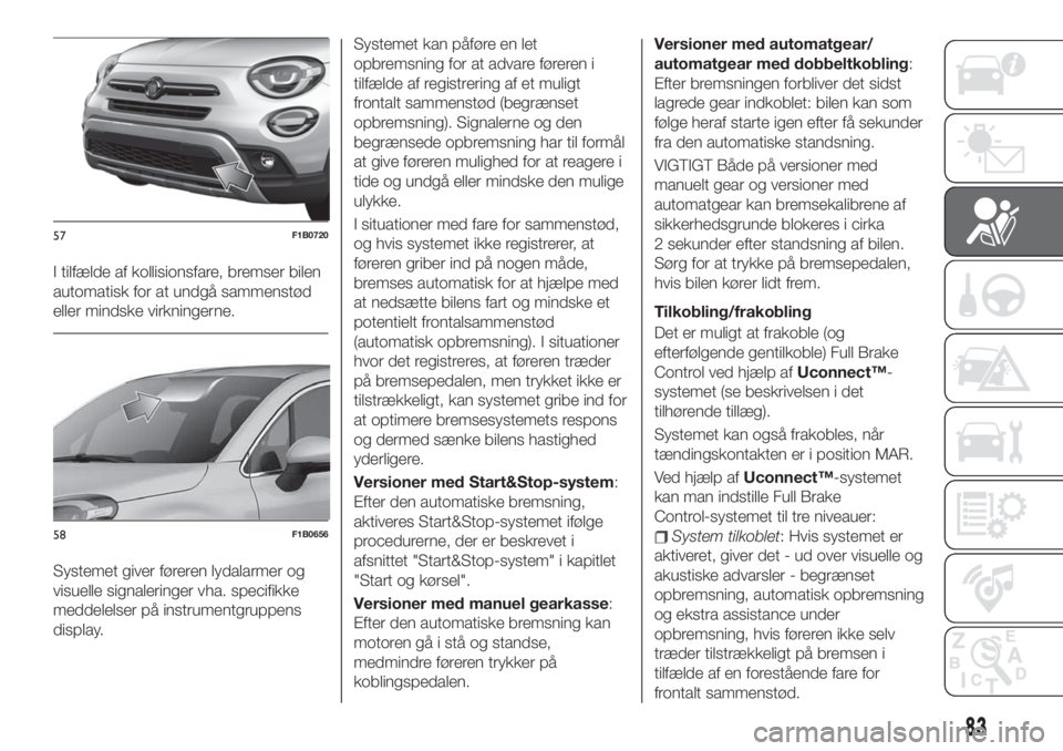 FIAT 500X 2019  Brugs- og vedligeholdelsesvejledning (in Danish) I tilfælde af kollisionsfare, bremser bilen
automatisk for at undgå sammenstød
eller mindske virkningerne.
Systemet giver føreren lydalarmer og
visuelle signaleringer vha. specifikke
meddelelser p