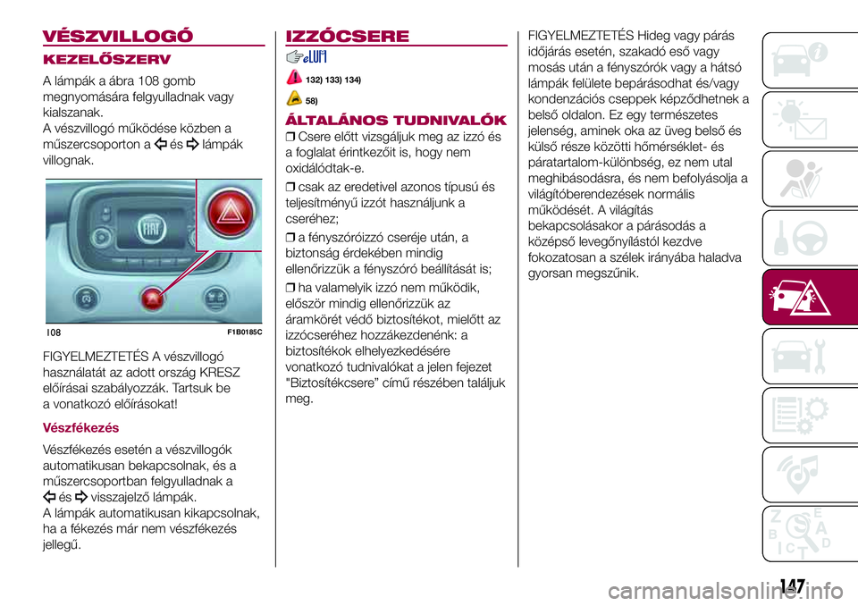 FIAT 500X 2017  Kezelési és karbantartási útmutató (in Hungarian) VÉSZVILLOGÓ
KEZELŐSZERV
A lámpák a ábra 108 gomb
megnyomására felgyulladnak vagy
kialszanak.
A vészvillogó működése közben a
műszercsoporton a
éslámpák
villognak.
FIGYELMEZTETÉS A v