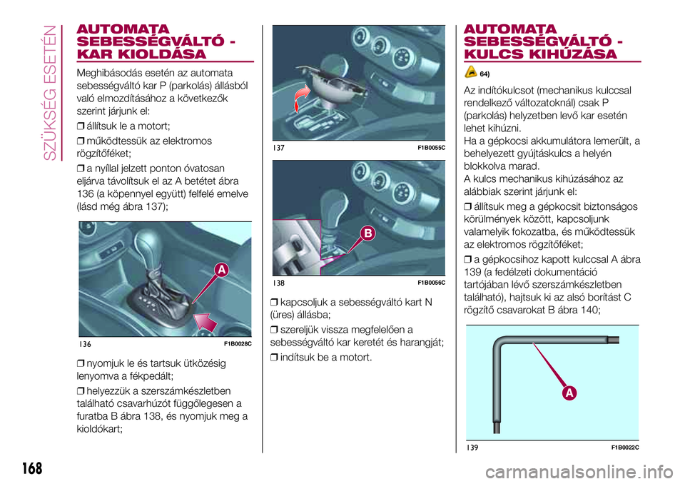 FIAT 500X 2017  Kezelési és karbantartási útmutató (in Hungarian) AUTOMATA
SEBESSÉGVÁLTÓ -
KAR KIOLDÁSA
Meghibásodás esetén az automata
sebességváltó kar P (parkolás) állásból
való elmozdításához a következők
szerint járjunk el:
❒állítsuk le