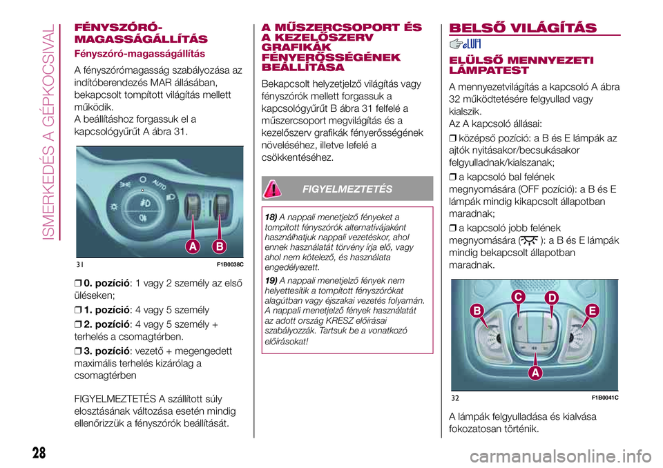FIAT 500X 2017  Kezelési és karbantartási útmutató (in Hungarian) FÉNYSZÓRÓ-
Fényszóró-magasságállítás
A fényszórómagasság szabályozása az
indítóberendezés MAR állásában,
bekapcsolt tompított világítás mellett
működik.
A beállításhoz f
