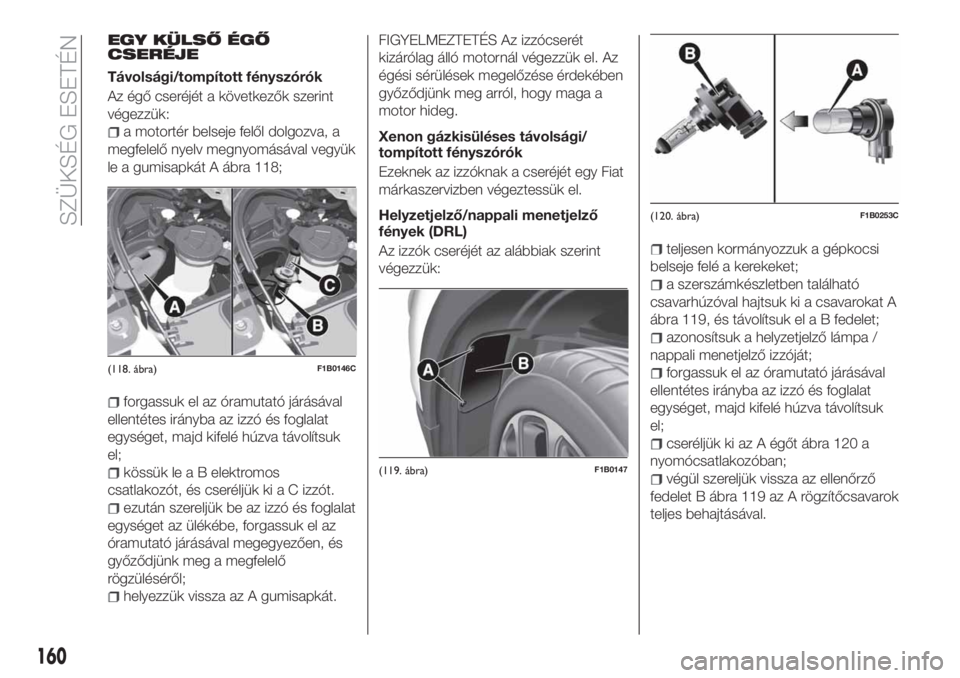 FIAT 500X 2018 Kezelési és karbantartási útmutató (in Hungarian) EGY KÜLSŐ ÉGŐ
CSERÉJE
Távolsági/tompított fényszórók
Az égő cseréjét a következők szerint
végezzük:
a motortér belseje felől dolgozva, a
megfelelő nyelv megnyomásával vegyük
l FIAT 500X 2018 Kezelési és karbantartási útmutató (in Hungarian) EGY KÜLSŐ ÉGŐ
CSERÉJE
Távolsági/tompított fényszórók
Az égő cseréjét a következők szerint
végezzük:
a motortér belseje felől dolgozva, a
megfelelő nyelv megnyomásával vegyük
l