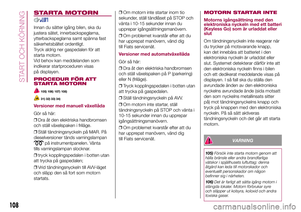 FIAT 500X 2017 Drift- och underhållshandbok (in Swedish) STARTA MOTORN
Innan du sätter igång bilen, ska du
justera sätet, innerbackspeglarna,
ytterbackspeglarna samt spänna fast
säkerhetsbältet ordentligt.
Tryck aldrig ner gaspedalen för att
starta m FIAT 500X 2017 Drift- och underhållshandbok (in Swedish) STARTA MOTORN
Innan du sätter igång bilen, ska du
justera sätet, innerbackspeglarna,
ytterbackspeglarna samt spänna fast
säkerhetsbältet ordentligt.
Tryck aldrig ner gaspedalen för att
starta m