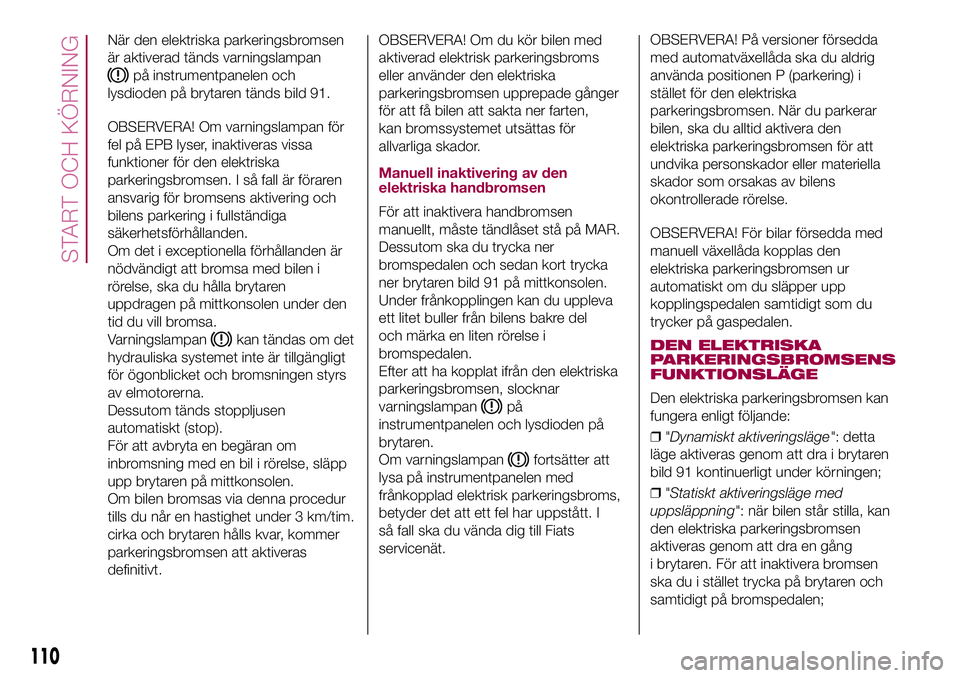 FIAT 500X 2017 Drift- och underhållshandbok (in Swedish) När den elektriska parkeringsbromsen
är aktiverad tänds varningslampan
på instrumentpanelen och
lysdioden på brytaren tänds bild 91.
OBSERVERA! Om varningslampan för
fel på EPB lyser, inaktive FIAT 500X 2017 Drift- och underhållshandbok (in Swedish) När den elektriska parkeringsbromsen
är aktiverad tänds varningslampan
på instrumentpanelen och
lysdioden på brytaren tänds bild 91.
OBSERVERA! Om varningslampan för
fel på EPB lyser, inaktive