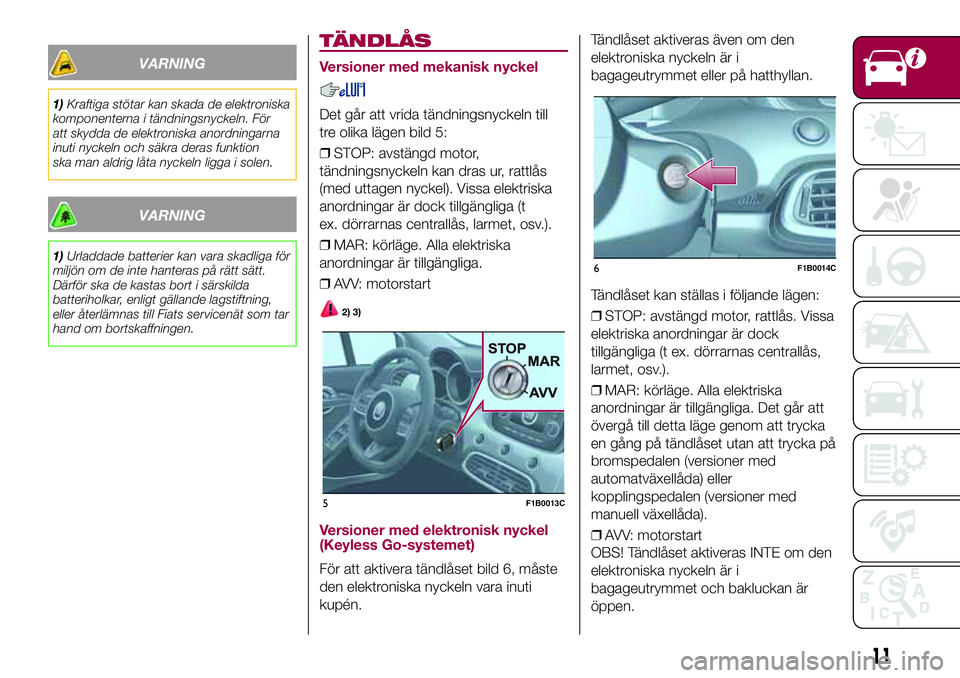 FIAT 500X 2017 Drift- och underhållshandbok (in Swedish) VARNING
1)Kraftiga stötar kan skada de elektroniska
komponenterna i tändningsnyckeln. För
att skydda de elektroniska anordningarna
inuti nyckeln och säkra deras funktion
ska man aldrig låta nycke FIAT 500X 2017 Drift- och underhållshandbok (in Swedish) VARNING
1)Kraftiga stötar kan skada de elektroniska
komponenterna i tändningsnyckeln. För
att skydda de elektroniska anordningarna
inuti nyckeln och säkra deras funktion
ska man aldrig låta nycke