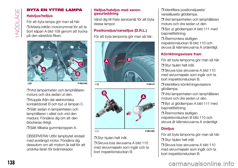 FIAT 500X 2017 Drift- och underhållshandbok (in Swedish) BYTA EN YTTRE LAMPA
Halvljus/helljus
För att byta lampa gör man så här:
❒Arbeta inifrån motorrummet för att ta
bort kåpan A bild 109 genom att trycka
på den särskilda fliken.
❒Vrid lampen FIAT 500X 2017 Drift- och underhållshandbok (in Swedish) BYTA EN YTTRE LAMPA
Halvljus/helljus
För att byta lampa gör man så här:
❒Arbeta inifrån motorrummet för att ta
bort kåpan A bild 109 genom att trycka
på den särskilda fliken.
❒Vrid lampen