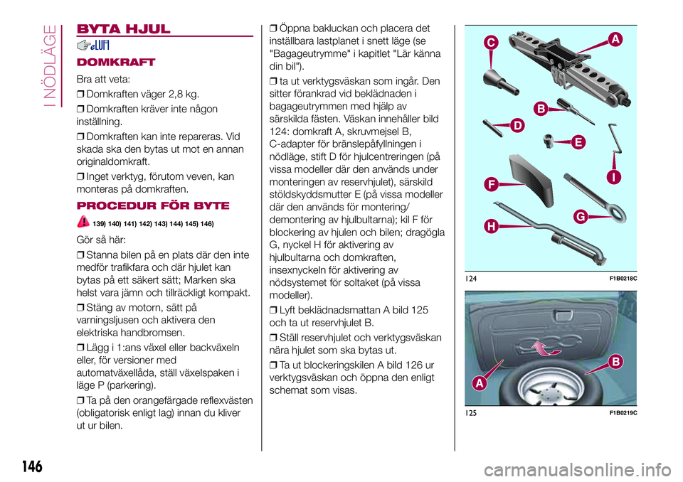 FIAT 500X 2017 Drift- och underhållshandbok (in Swedish) BYTA HJUL
DOMKRAFT
Bra att veta:
❒Domkraften väger 2,8 kg.
❒Domkraften kräver inte någon
inställning.
❒Domkraften kan inte repareras. Vid
skada ska den bytas ut mot en annan
originaldomkraft FIAT 500X 2017 Drift- och underhållshandbok (in Swedish) BYTA HJUL
DOMKRAFT
Bra att veta:
❒Domkraften väger 2,8 kg.
❒Domkraften kräver inte någon
inställning.
❒Domkraften kan inte repareras. Vid
skada ska den bytas ut mot en annan
originaldomkraft