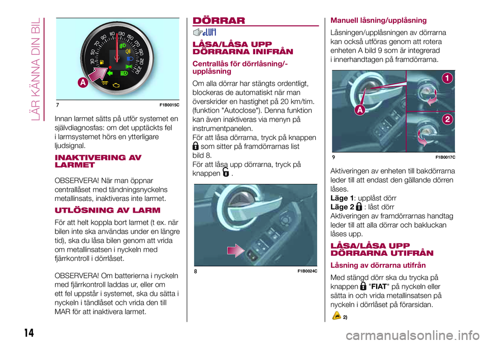 FIAT 500X 2017  Drift- och underhållshandbok (in Swedish) Innan larmet sätts på utför systemet en
självdiagnosfas: om det upptäckts fel
i larmsystemet hörs en ytterligare
ljudsignal.
INAKTIVERING AV
LARMET
OBSERVERA! När man öppnar
centrallåset med 