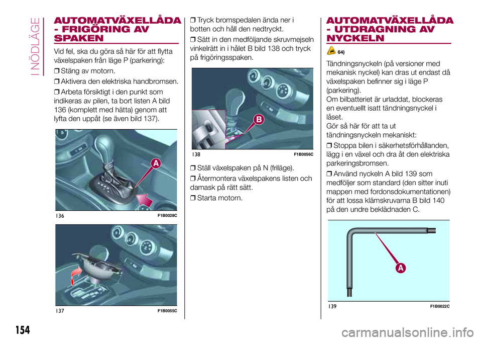 FIAT 500X 2017  Drift- och underhållshandbok (in Swedish) AUTOMATVÄXELLÅDA
- FRIGÖRING AV
SPAKEN
Vid fel, ska du göra så här för att flytta
växelspaken från läge P (parkering):
❒Stäng av motorn.
❒Aktivera den elektriska handbromsen.
❒Arbeta 