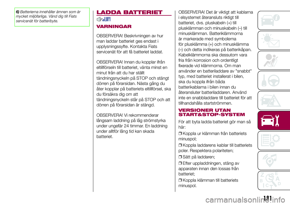 FIAT 500X 2017  Drift- och underhållshandbok (in Swedish) 6)Batterierna innehåller ämnen som är
mycket miljöfarliga. Vänd dig till Fiats
servicenät för batteribyte.LADDA BATTERIET
VARNINGAR
OBSERVERA! Beskrivningen av hur
man laddar batteriet ges enda