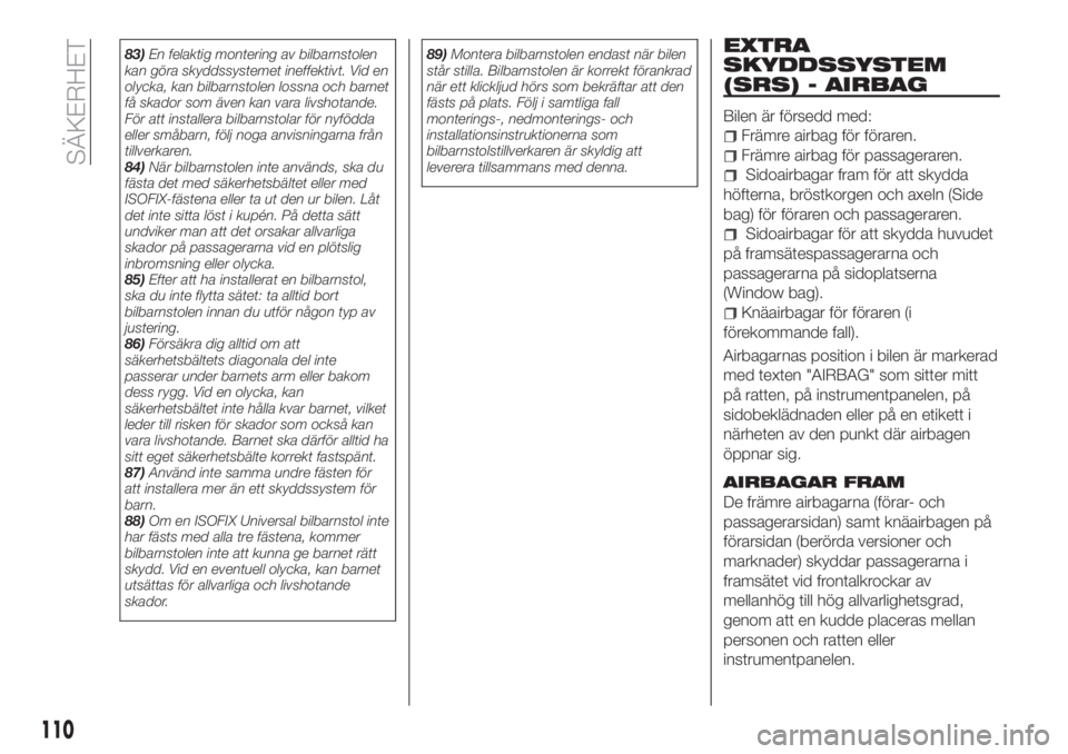 FIAT 500X 2018  Drift- och underhållshandbok (in Swedish) 83)En felaktig montering av bilbarnstolen
kan göra skyddssystemet ineffektivt. Vid en
olycka, kan bilbarnstolen lossna och barnet
få skador som även kan vara livshotande.
För att installera bilbar
