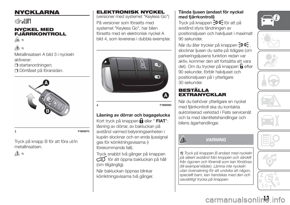 FIAT 500X 2018  Drift- och underhållshandbok (in Swedish) NYCKLARNA
NYCKEL MED
FJÄRRKONTROLL
1)
1)
Metallinsatsen A bild 3 i nyckeln
aktiverar:
startanordningen;
Dörrlåset på förarsidan.
Tryck på knapp B för att föra ut/in
metallinsatsen.
1)
ELEKTRON
