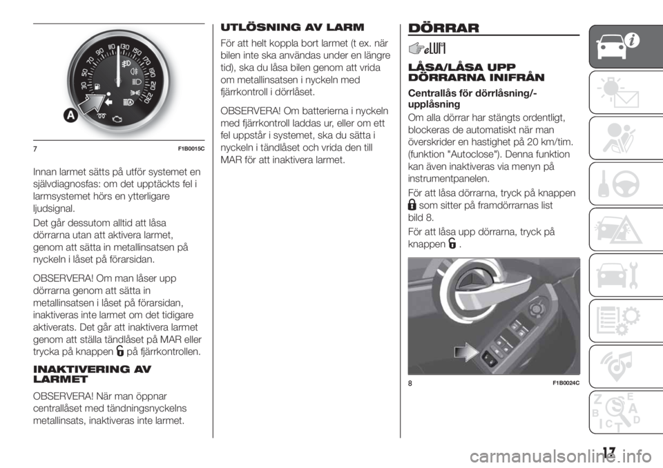 FIAT 500X 2018  Drift- och underhållshandbok (in Swedish) Innan larmet sätts på utför systemet en
självdiagnosfas: om det upptäckts fel i
larmsystemet hörs en ytterligare
ljudsignal.
Det går dessutom alltid att låsa
dörrarna utan att aktivera larmet