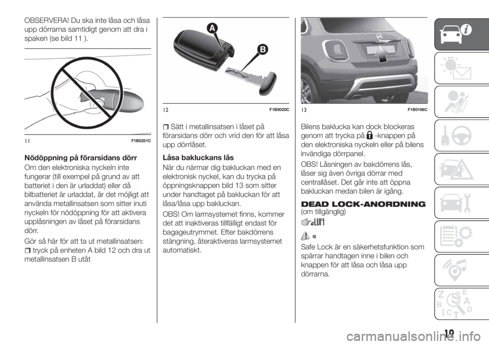 FIAT 500X 2018  Drift- och underhållshandbok (in Swedish) OBSERVERA! Du ska inte låsa och låsa
upp dörrarna samtidigt genom att dra i
spaken (se bild 11 ).
Nödöppning på förarsidans dörr
Om den elektroniska nyckeln inte
fungerar (till exempel på gru