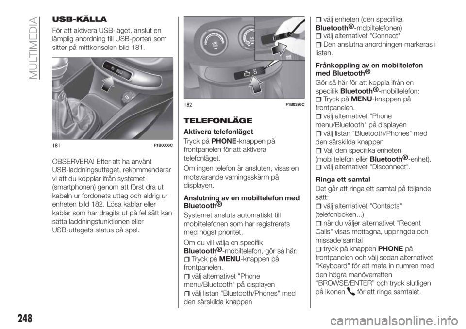 FIAT 500X 2018  Drift- och underhållshandbok (in Swedish) USB-KÄLLA
För att aktivera USB-läget, anslut en
lämplig anordning till USB-porten som
sitter på mittkonsolen bild 181.
OBSERVERA! Efter att ha använt
USB-laddningsuttaget, rekommenderar
vi att d