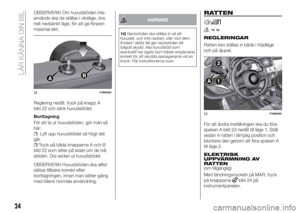 FIAT 500X 2018  Drift- och underhållshandbok (in Swedish) OBSERVERA! Om huvudstöden inte
används ska de ställas i viloläge, dvs.
helt nedsänkt läge, för att ge föraren
maximal sikt.
Reglering nedåt: tryck på knapp A
bild 22 och sänk huvudstödet.
