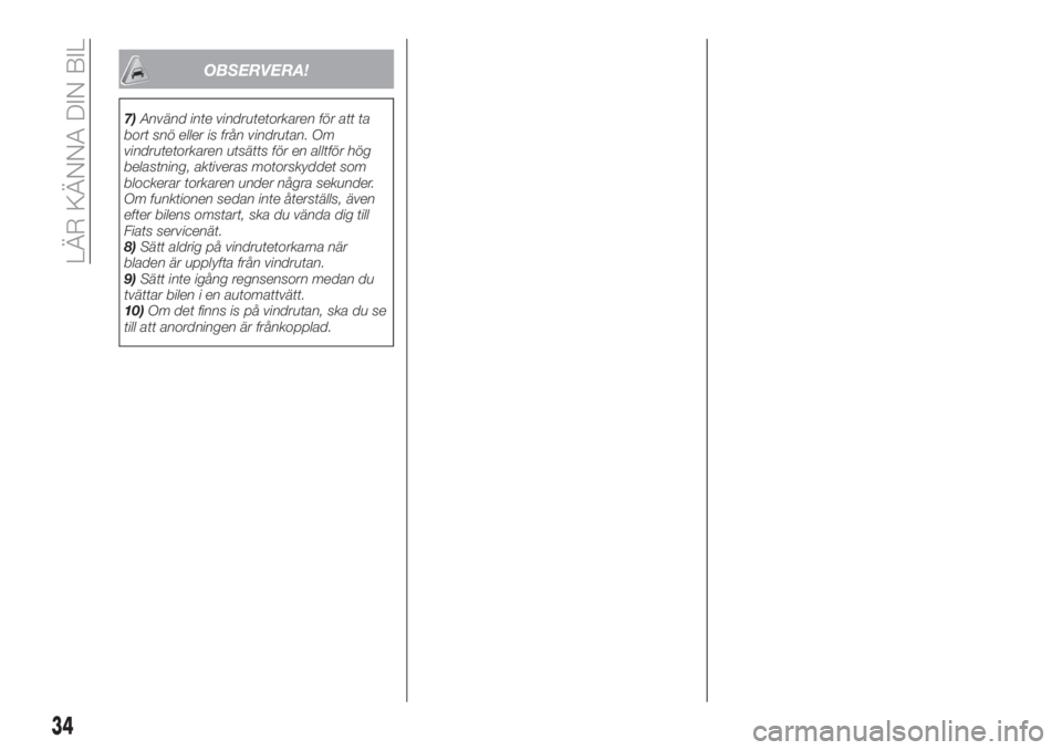 FIAT 500X 2018  Drift- och underhållshandbok (in Swedish) OBSERVERA!
7)Använd inte vindrutetorkaren för att ta
bort snö eller is från vindrutan. Om
vindrutetorkaren utsätts för en alltför hög
belastning, aktiveras motorskyddet som
blockerar torkaren 