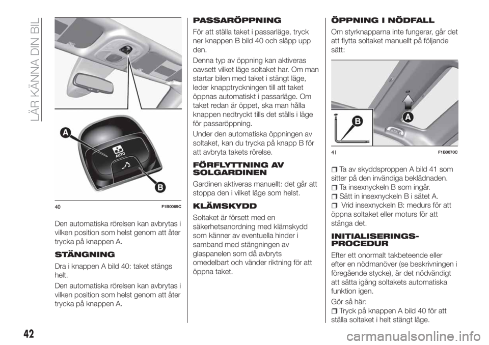 FIAT 500X 2018  Drift- och underhållshandbok (in Swedish) Den automatiska rörelsen kan avbrytas i
vilken position som helst genom att åter
trycka på knappen A.
STÄNGNING
Dra i knappen A bild 40: taket stängs
helt.
Den automatiska rörelsen kan avbrytas 